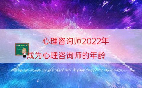 心理咨询师2022年（成为心理咨询师的年龄）