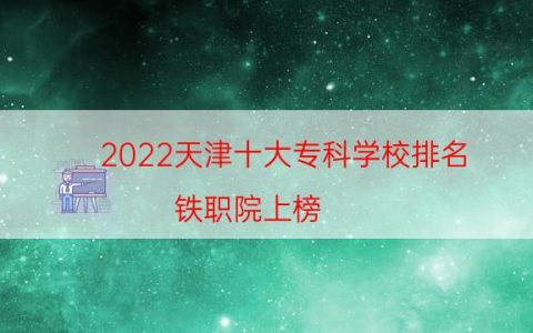 2022天津十大专科学校排名 铁职院上榜,第一建于1978年