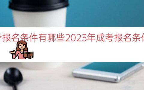 2023年成考报名条件有哪些(2023年成考报名条件及时间解析)