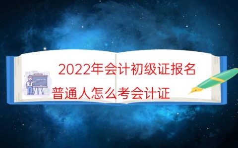 2022年会计初级证报名（普通人怎么考会计证）