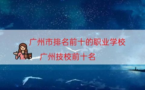 广州市排名前十的职业学校（广州技校前十名）