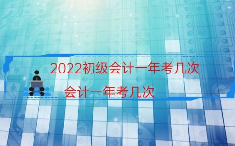 2022初级会计一年考几次（会计一年考几次）