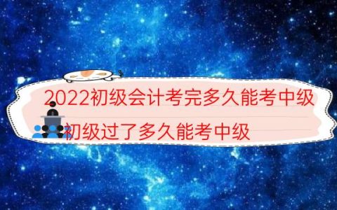 2022初级会计考完多久能考中级（初级过了多久能考中级）