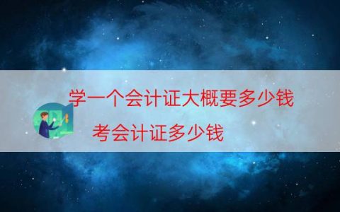 学一个会计证大概要多少钱（考会计证多少钱）