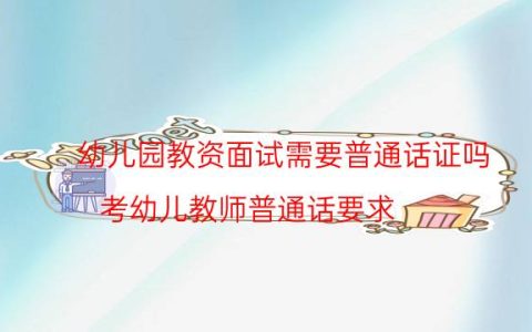 幼儿园教资面试需要普通话证吗(考幼儿教师普通话要求)