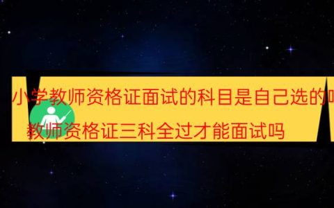 小学教师资格证面试的科目是自己选的吗(教师资格证三科全过才能面试吗)