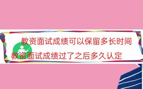 教资面试成绩可以保留多长时间(教资面试成绩过了之后多久认定)