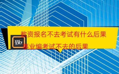 教资报名不去考试有什么后果(事业编考试不去的后果)