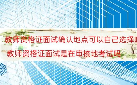 教师资格证面试确认地点可以自己选择吗(教师资格证面试是在审核地考试吗)