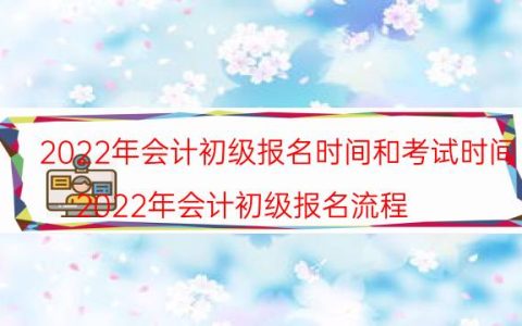 2022年会计初级报名时间和考试时间(2022年会计初级报名流程)