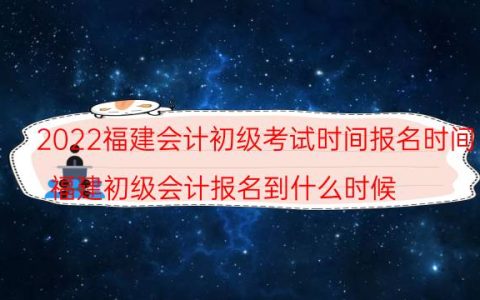 2022福建会计初级考试时间报名时间(福建初级会计报名到什么时候)
