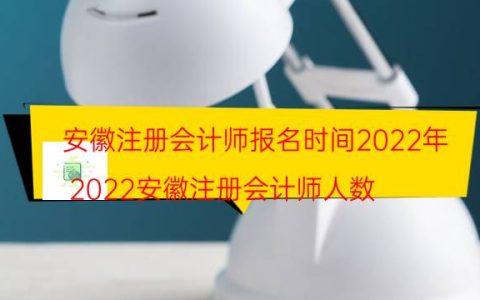 安徽注册会计师报名时间2022年(2022安徽注册会计师人数)