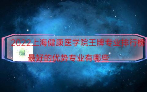 2022上海健康医学院王牌专业排行榜 最好的优势专业有哪些