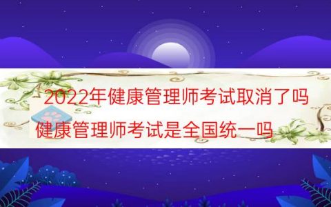 2022年健康管理师考试取消了吗(健康管理师考试是全国统一吗)