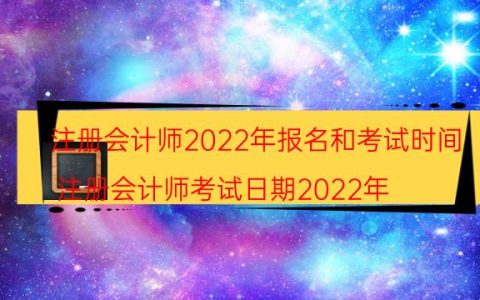 注册会计师2022年报名和考试时间(注册会计师考试日期2022年)