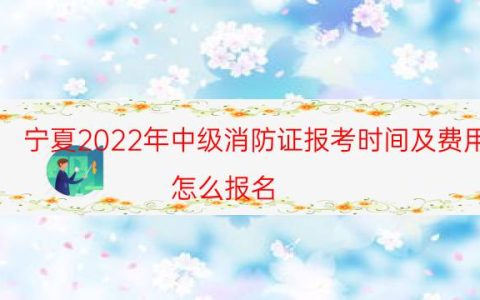 宁夏2022年中级消防证报考时间及费用（怎么报名）