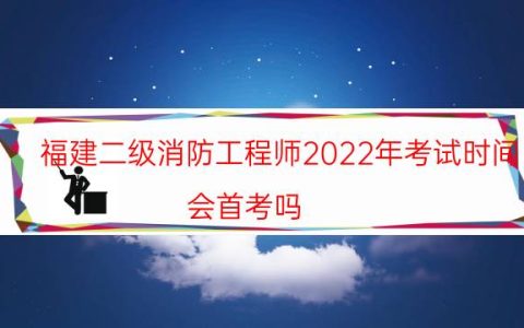 福建二级消防工程师2022年考试时间（会首考吗）