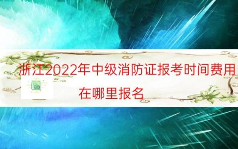浙江2022年中级消防证报考时间费用（在哪里报名）