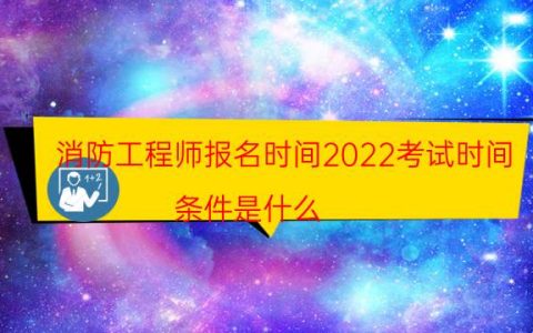消防工程师报名时间2022考试时间（条件是什么）