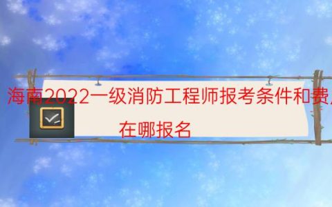 海南2022一级消防工程师报考条件和费用（在哪报名）