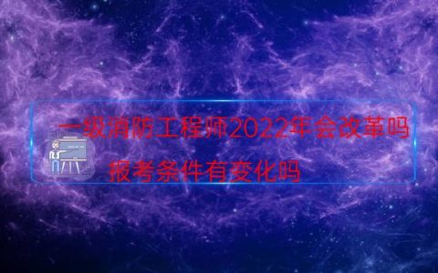 一级消防工程师2022年会改革吗（报考条件有变化吗）