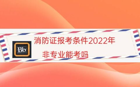 消防证报考条件2022年（非专业能考吗）