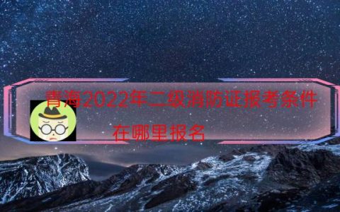 青海2022年二级消防证报考条件（在哪里报名）