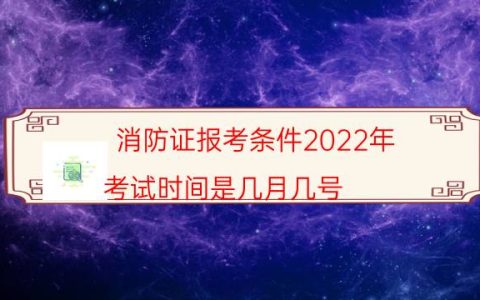 消防证报考条件2022年（考试时间是几月几号）