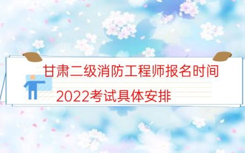 甘肃二级消防工程师报名时间（2022考试具体安排）