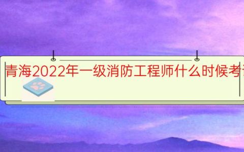 青海2022年一级消防工程师什么时候考试