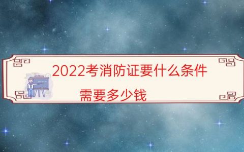 2022考消防证要什么条件,需要多少钱