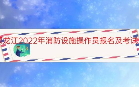 黑龙江2022年消防设施操作员报名及考试时间
