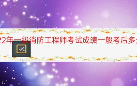 2022年一级消防工程师考试成绩一般考后多久公布