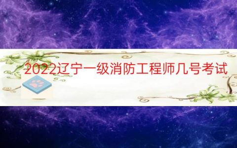 2022辽宁一级消防工程师几号考试