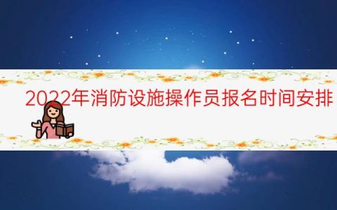 2022年消防设施操作员报名时间安排