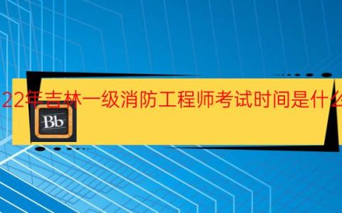 2022年吉林一级消防工程师考试时间是什么时候