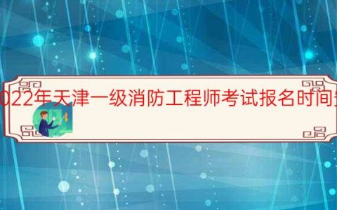 2022年天津一级消防工程师考试报名时间安排