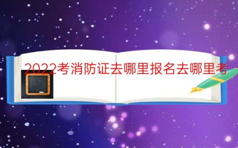 2022考消防证去哪里报名去哪里考