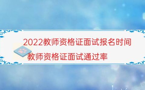 2022教师资格证面试报名时间（教师资格证面试通过率）