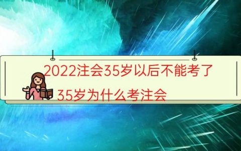 2022注会35岁以后不能考了（35岁为什么考注会）